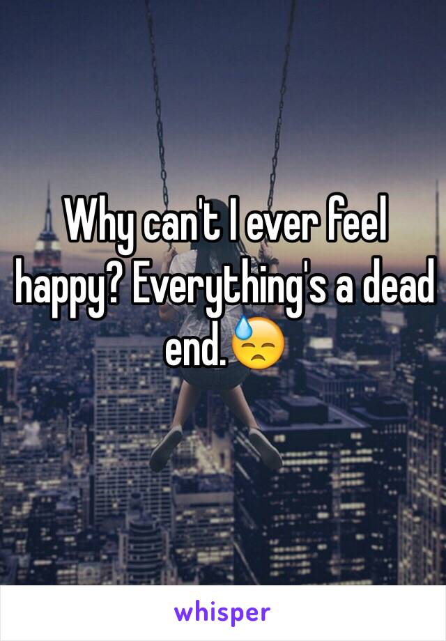 Why can't I ever feel happy? Everything's a dead end.😓