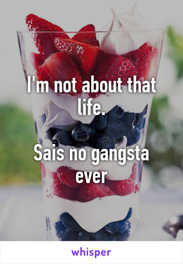 I'm not about that life.

Sais no gangsta ever