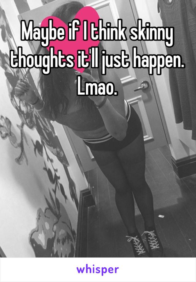 Maybe if I think skinny thoughts it'll just happen. Lmao. 