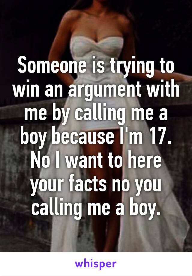 Someone is trying to win an argument with me by calling me a boy because I'm 17. No I want to here your facts no you calling me a boy.