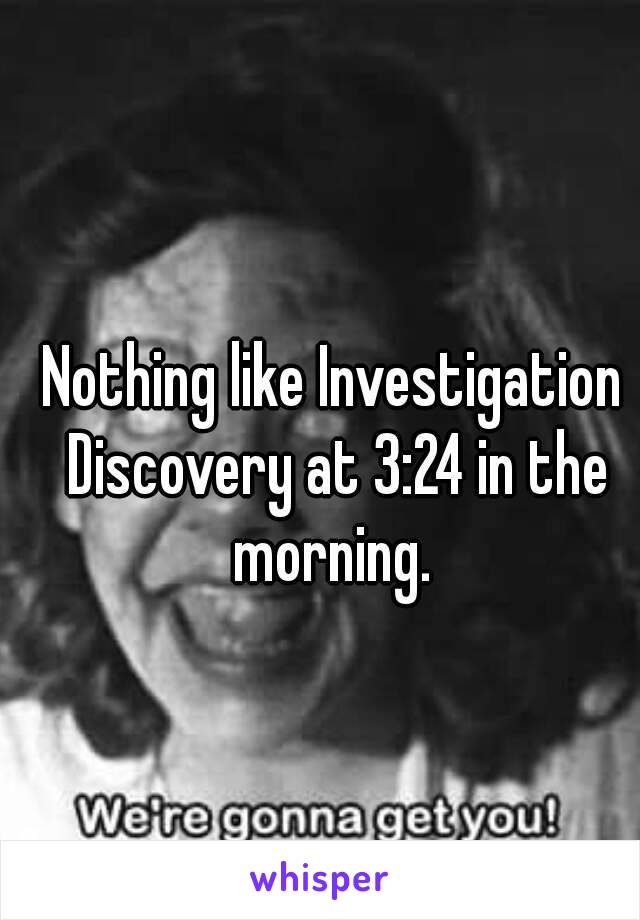 Nothing like Investigation Discovery at 3:24 in the morning. 