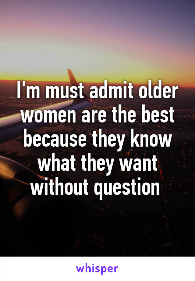 I'm must admit older women are the best because they know what they want without question 