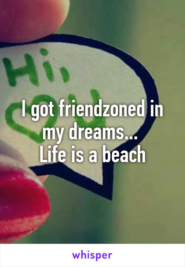 I got friendzoned in my dreams... 
Life is a beach