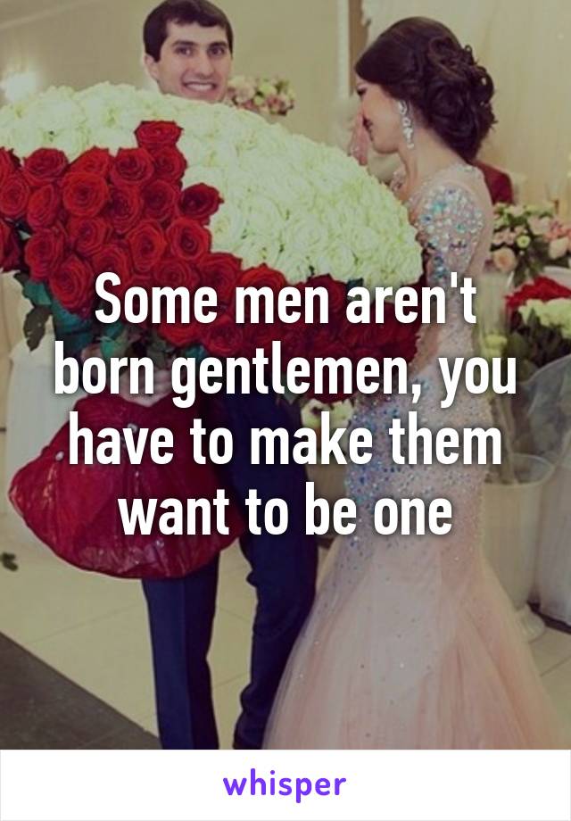 Some men aren't born gentlemen, you have to make them want to be one