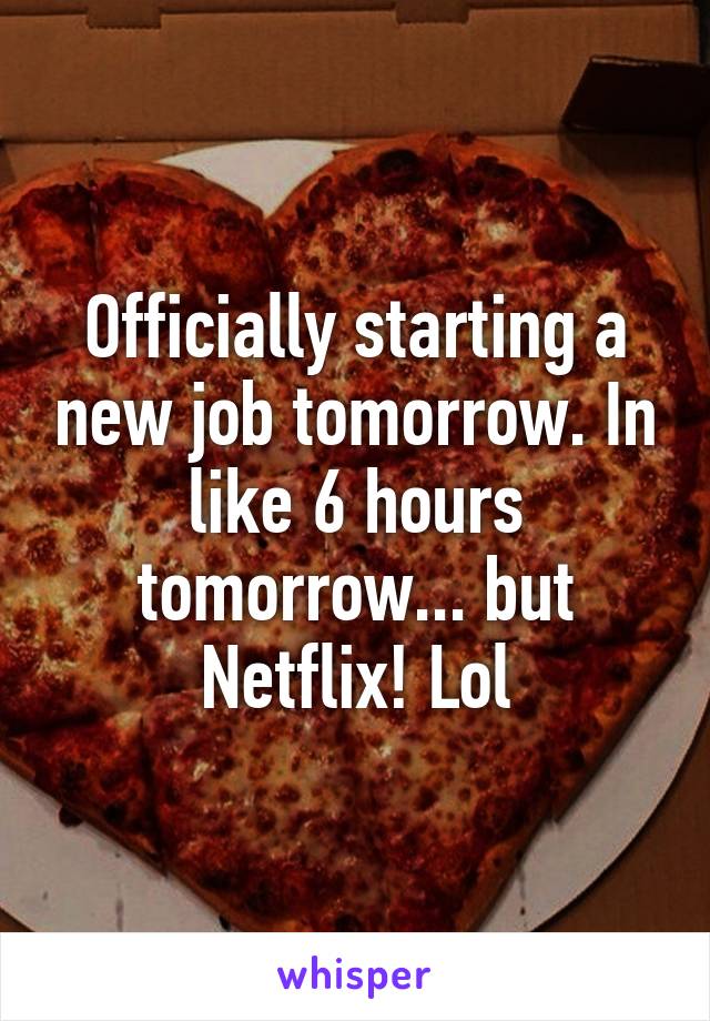 Officially starting a new job tomorrow. In like 6 hours tomorrow... but Netflix! Lol