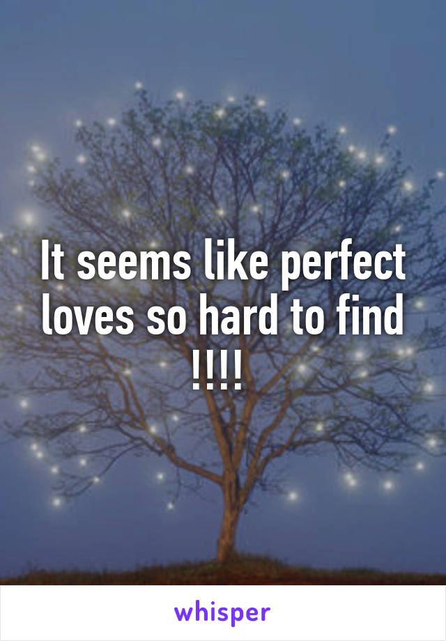 It seems like perfect loves so hard to find !!!! 