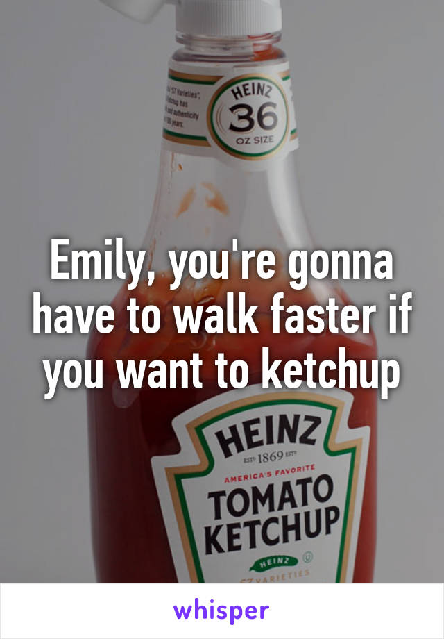 Emily, you're gonna have to walk faster if you want to ketchup