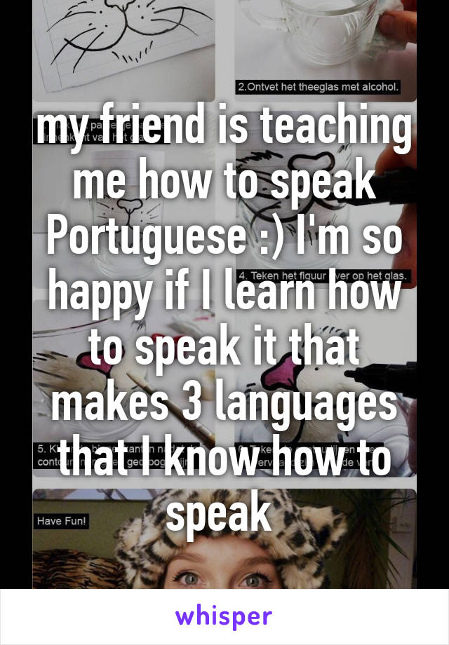 my friend is teaching me how to speak Portuguese :) I'm so happy if I learn how to speak it that makes 3 languages that I know how to speak 