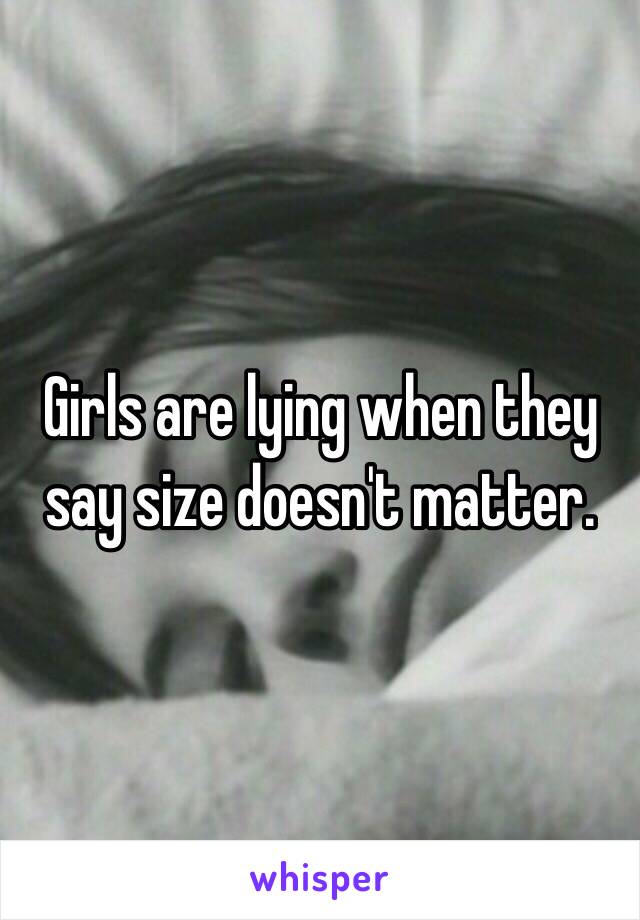 Girls are lying when they say size doesn't matter.