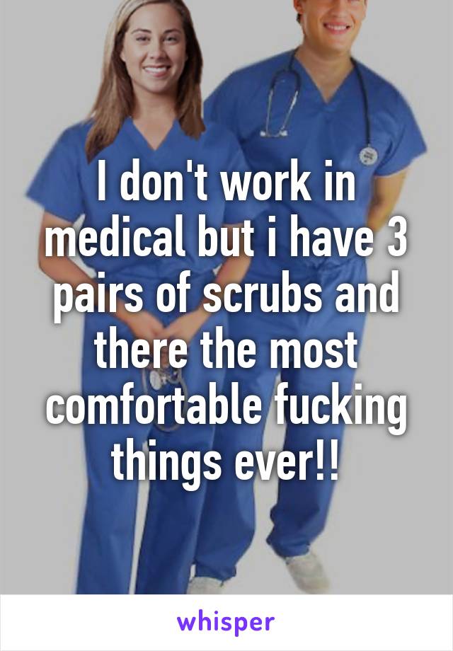 I don't work in medical but i have 3 pairs of scrubs and there the most comfortable fucking things ever!!