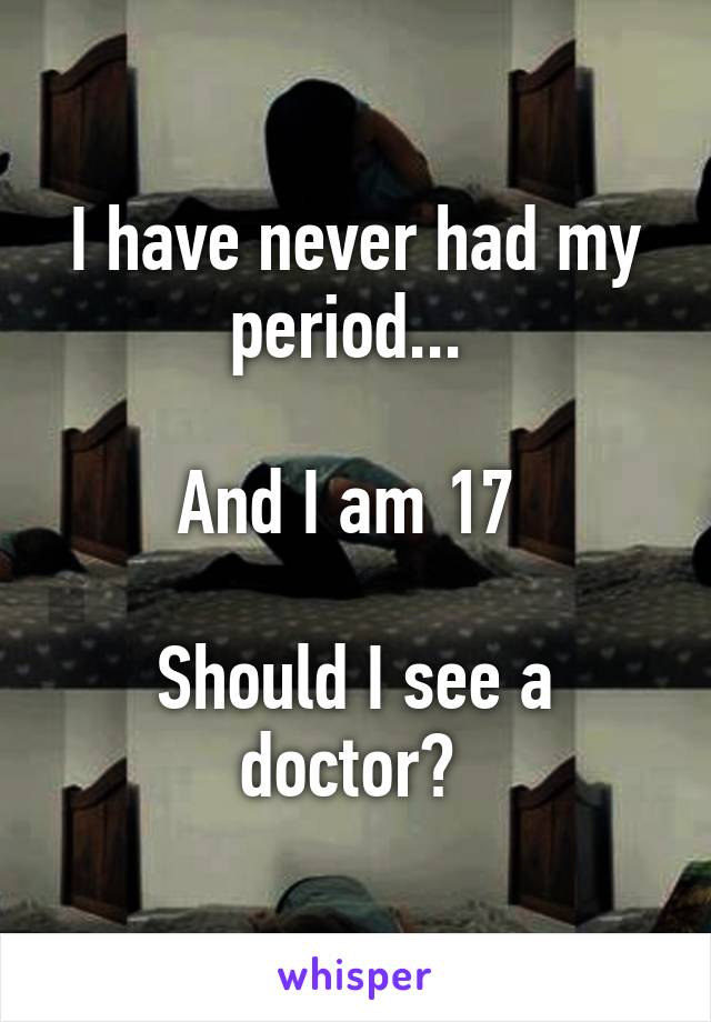 I have never had my period... 

And I am 17 

Should I see a doctor? 