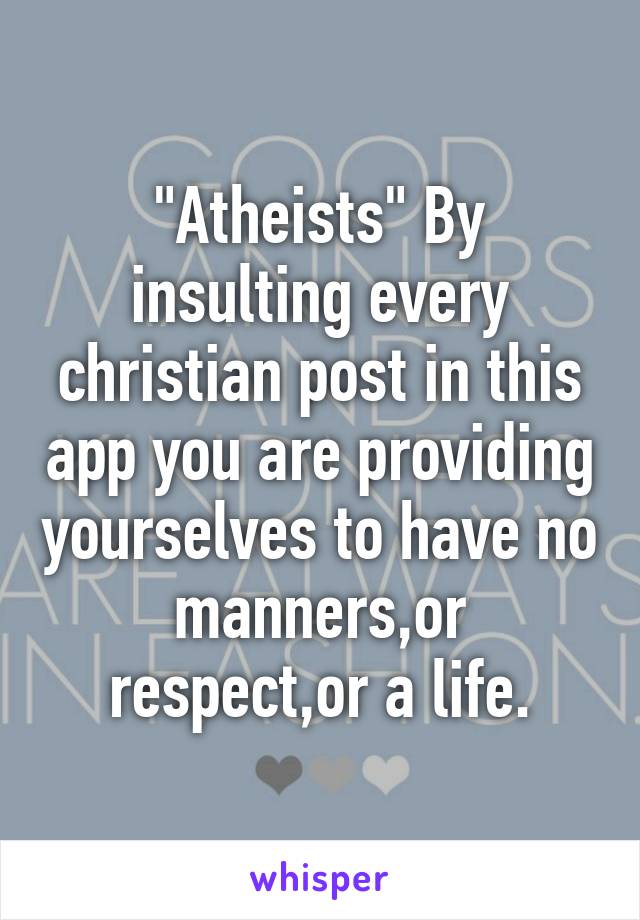 "Atheists" By insulting every christian post in this app you are providing yourselves to have no manners,or respect,or a life.