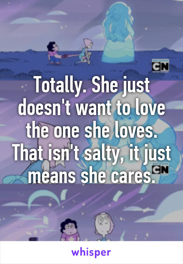Totally. She just doesn't want to love the one she loves. That isn't salty, it just means she cares.