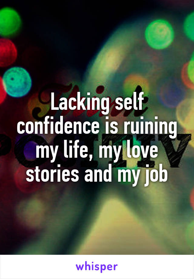 Lacking self confidence is ruining my life, my love stories and my job