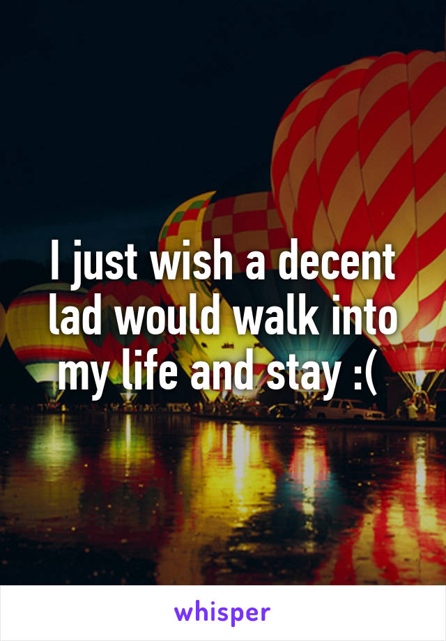 I just wish a decent lad would walk into my life and stay :( 