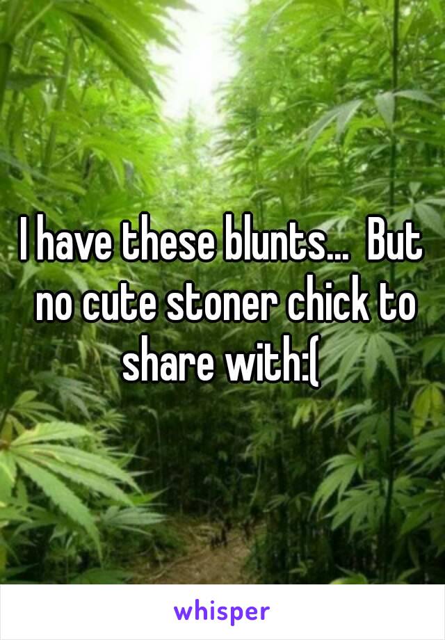 I have these blunts...  But no cute stoner chick to share with:( 