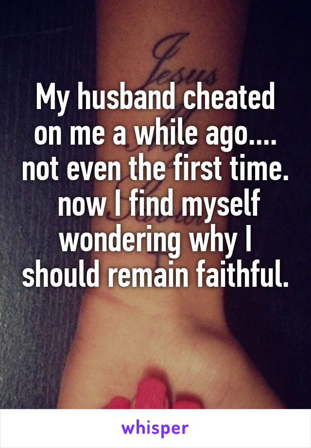 My husband cheated on me a while ago.... not even the first time.  now I find myself wondering why I should remain faithful. 
