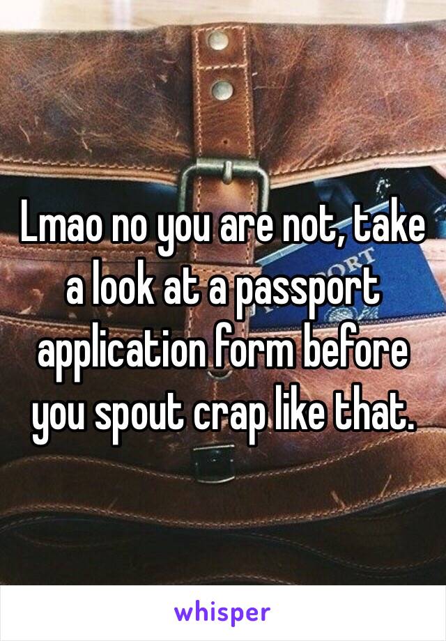 Lmao no you are not, take a look at a passport application form before you spout crap like that.