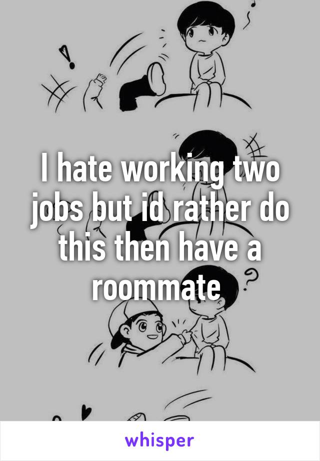 I hate working two jobs but id rather do this then have a roommate 