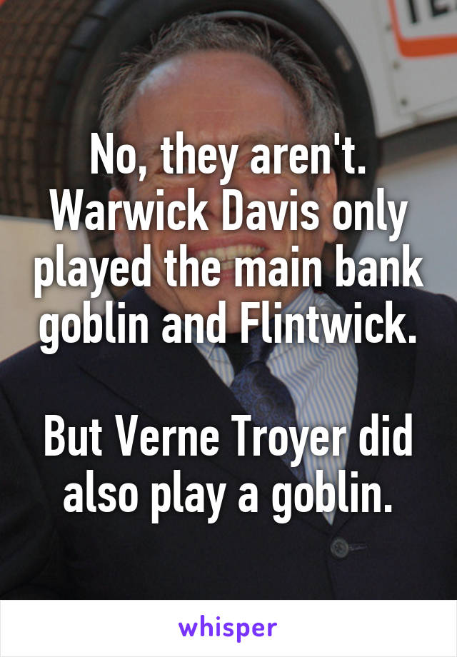 No, they aren't. Warwick Davis only played the main bank goblin and Flintwick.

But Verne Troyer did also play a goblin.