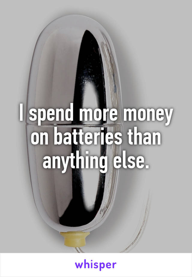 I spend more money on batteries than anything else.