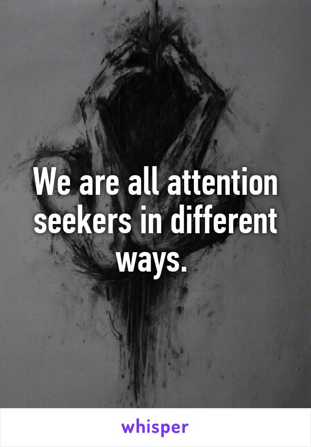 We are all attention seekers in different ways. 