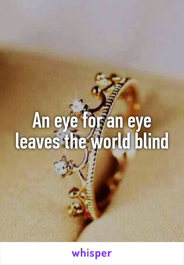 An eye for an eye leaves the world blind
