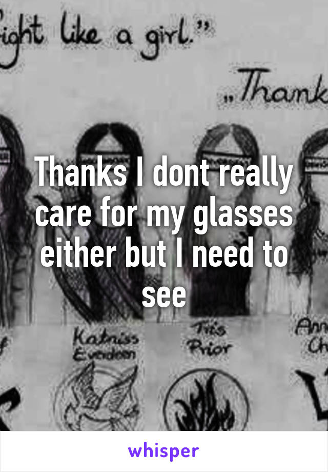 Thanks I dont really care for my glasses either but I need to see