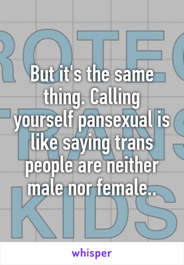 But it's the same thing. Calling yourself pansexual is like saying trans people are neither male nor female..