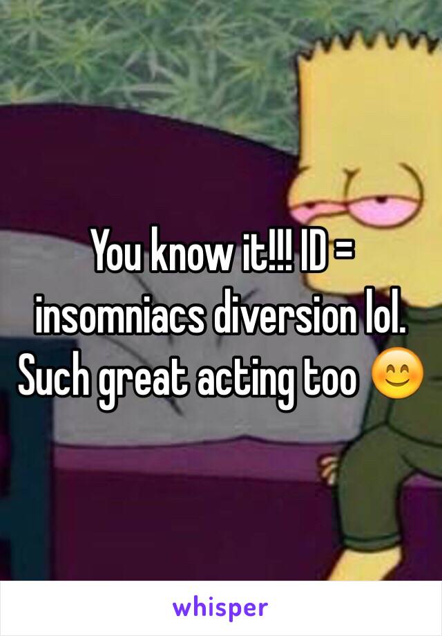 You know it!!! ID = insomniacs diversion lol. Such great acting too 😊