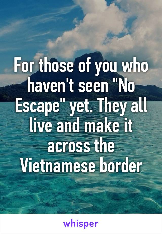 For those of you who haven't seen "No Escape" yet. They all live and make it across the Vietnamese border