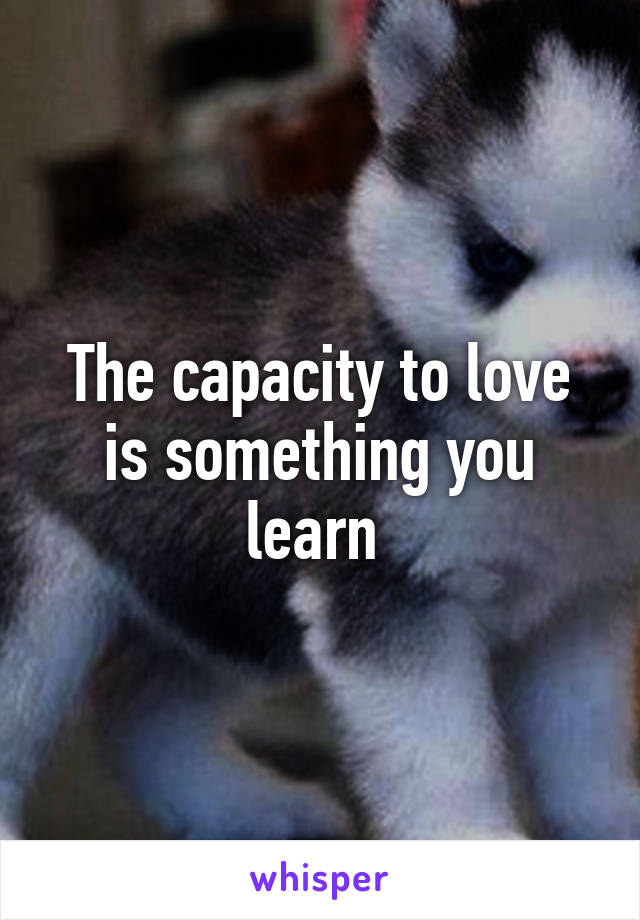 The capacity to love is something you learn 