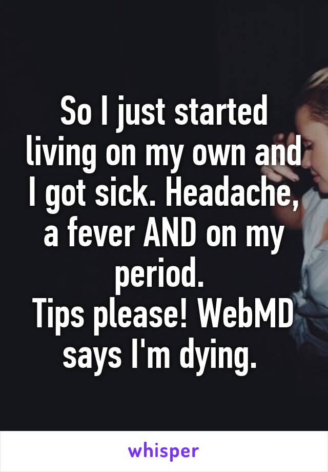 So I just started living on my own and I got sick. Headache, a fever AND on my period. 
Tips please! WebMD says I'm dying. 