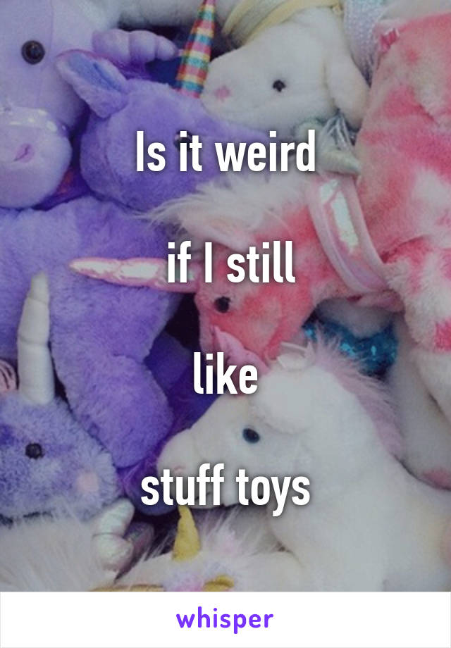 Is it weird

 if I still

 like 

stuff toys