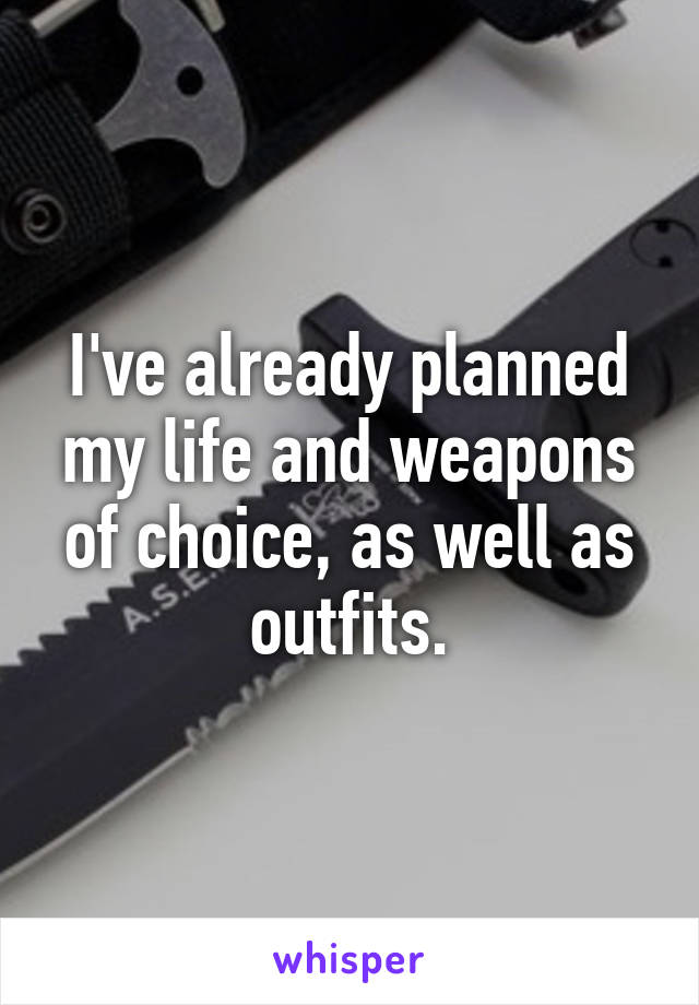 I've already planned my life and weapons of choice, as well as outfits.