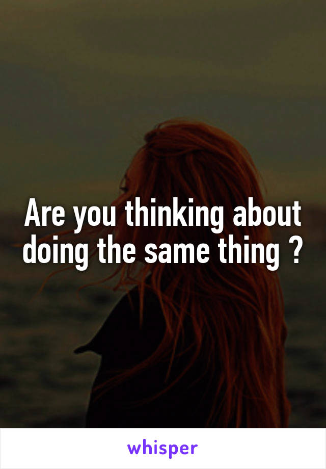 Are you thinking about doing the same thing ?