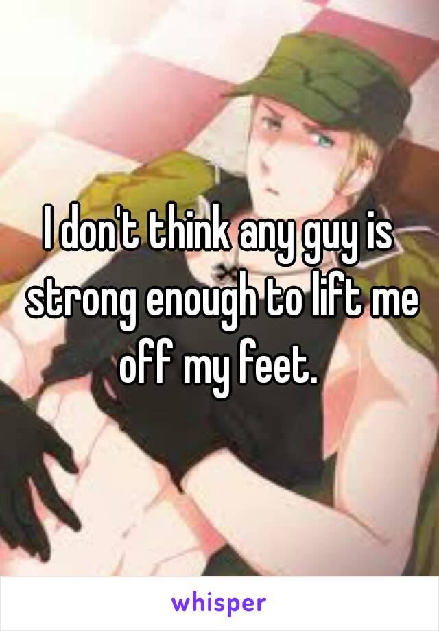 I don't think any guy is strong enough to lift me off my feet. 