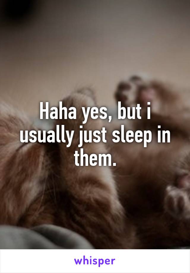 Haha yes, but i usually just sleep in them.