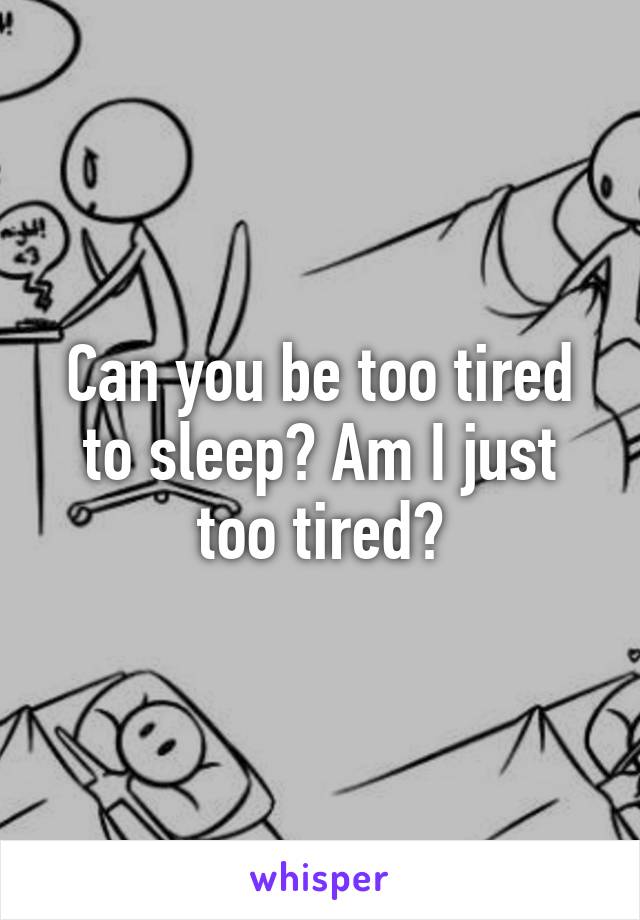 Can you be too tired to sleep? Am I just too tired?