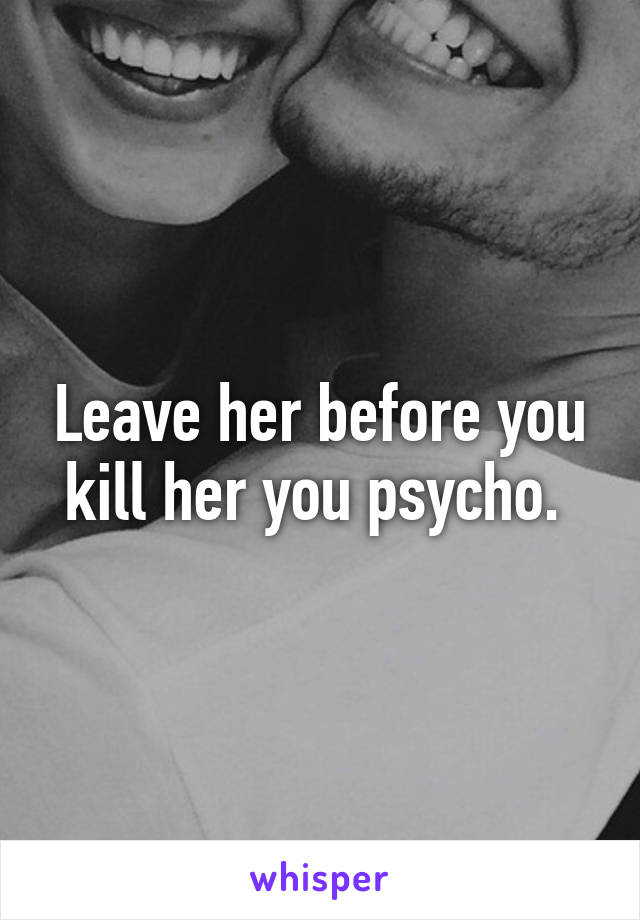 Leave her before you kill her you psycho. 