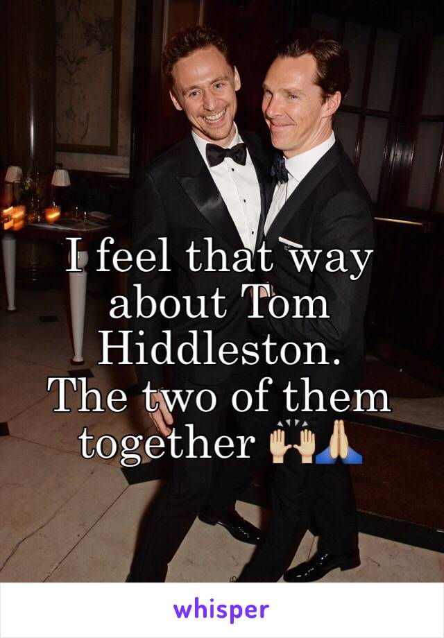 I feel that way about Tom Hiddleston. 
The two of them together 🙌🏼🙏🏼