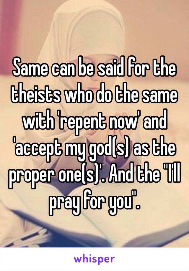 Same can be said for the theists who do the same with 'repent now' and 'accept my god(s) as the proper one(s)'. And the "I'll pray for you".