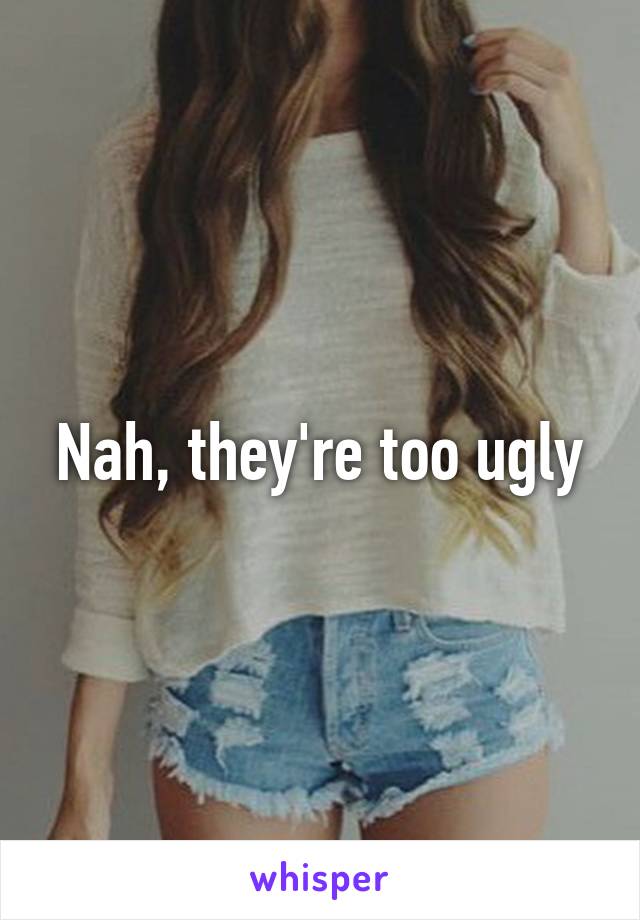 Nah, they're too ugly