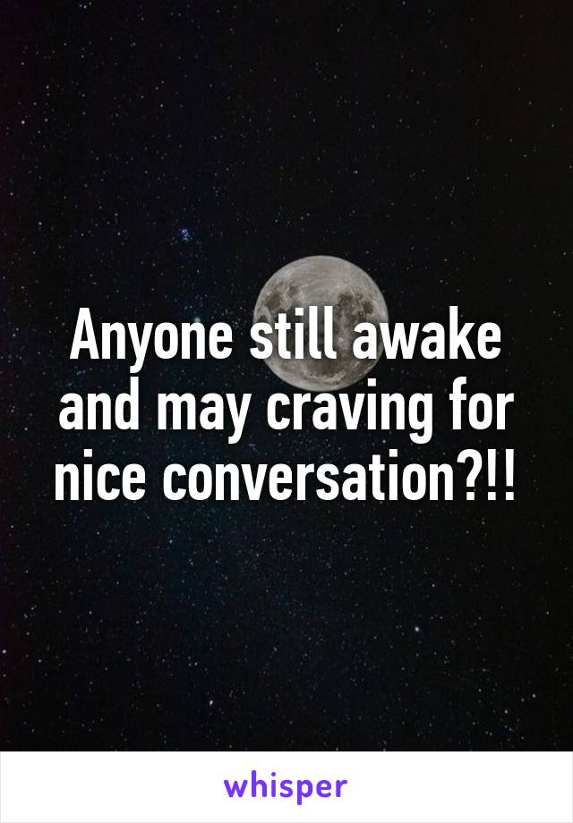 Anyone still awake and may craving for nice conversation?!!