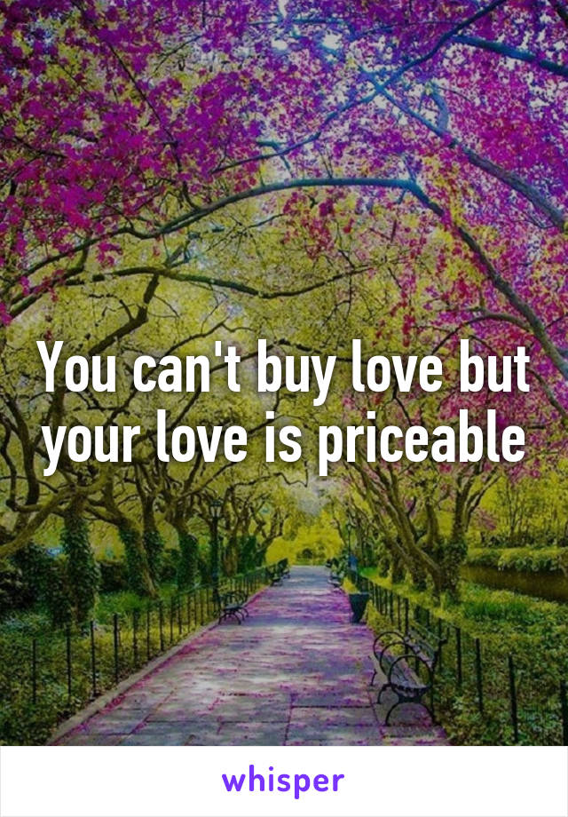 You can't buy love but your love is priceable