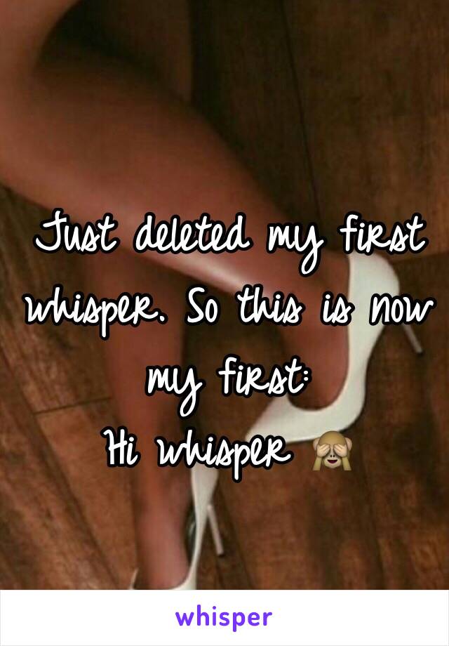 Just deleted my first whisper. So this is now my first:                  Hi whisper 🙈