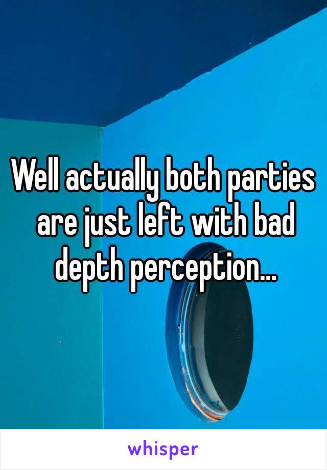 Well actually both parties are just left with bad depth perception…