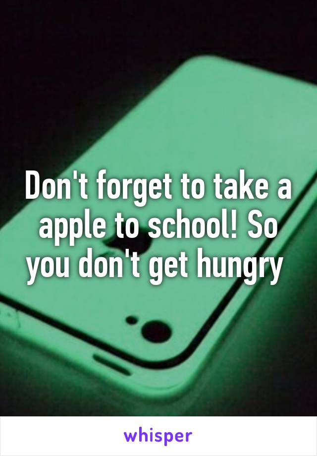 Don't forget to take a apple to school! So you don't get hungry 