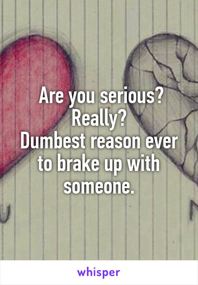  Are you serious? Really?
Dumbest reason ever to brake up with someone.