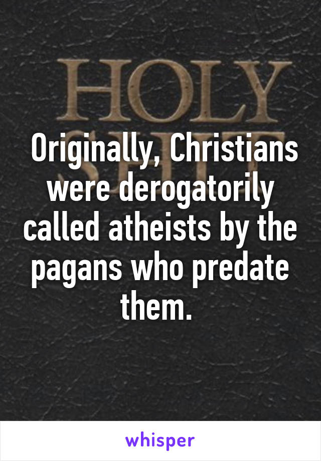  Originally, Christians were derogatorily called atheists by the pagans who predate them. 